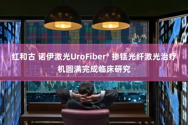 红和古 诺伊激光UroFiber® 掺铥光纤激光治疗机圆满完成临床研究