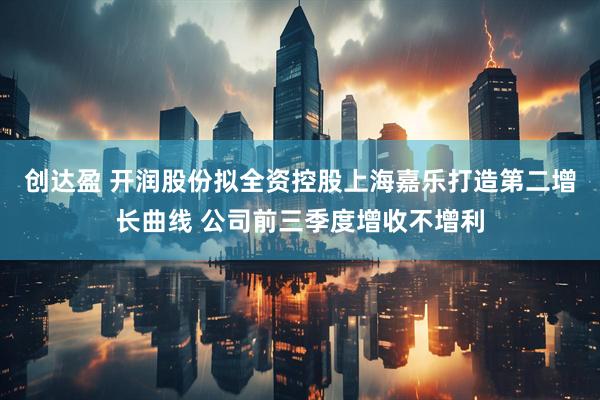 创达盈 开润股份拟全资控股上海嘉乐打造第二增长曲线 公司前三季度增收不增利