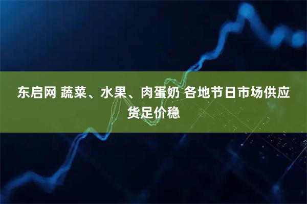 东启网 蔬菜、水果、肉蛋奶 各地节日市场供应货足价稳