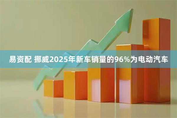 易资配 挪威2025年新车销量的96%为电动汽车