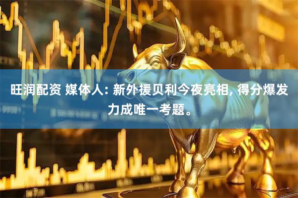 旺润配资 媒体人: 新外援贝利今夜亮相, 得分爆发力成唯一考题。