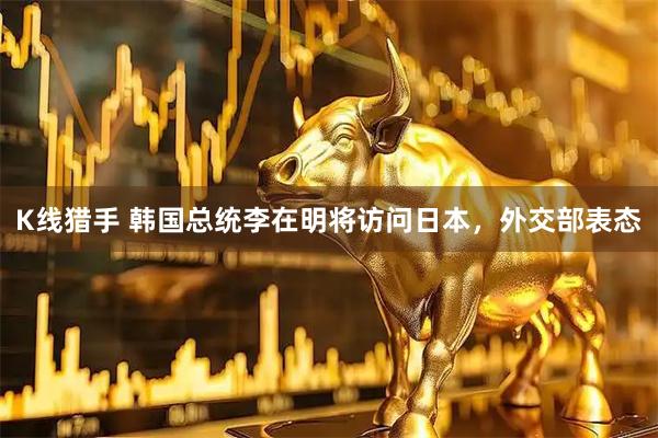 K线猎手 韩国总统李在明将访问日本，外交部表态
