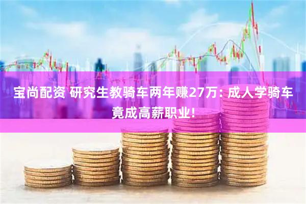 宝尚配资 研究生教骑车两年赚27万: 成人学骑车竟成高薪职业!