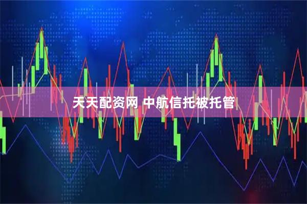 天天配资网 中航信托被托管