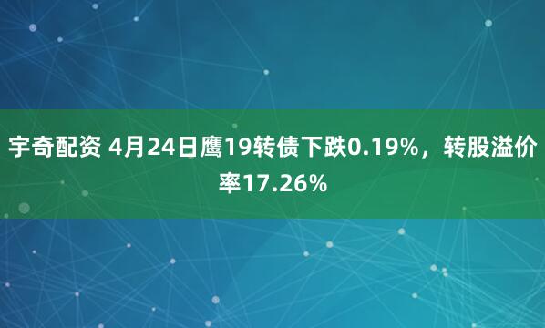 宇奇配资 4月24日鹰19转债下跌0.19%，转股溢价率17.26%