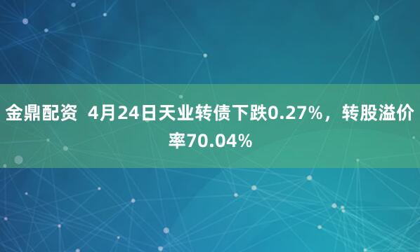 金鼎配资  4月24日天业转债下跌0.27%，转股溢价率70.04%