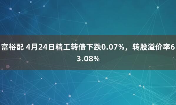 富裕配 4月24日精工转债下跌0.07%，转股溢价率63.08%