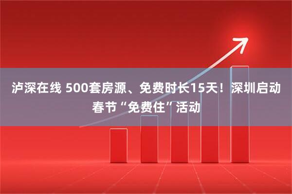 泸深在线 500套房源、免费时长15天！深圳启动春节“免费住”活动