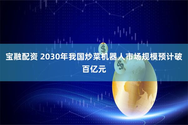 宝融配资 2030年我国炒菜机器人市场规模预计破百亿元