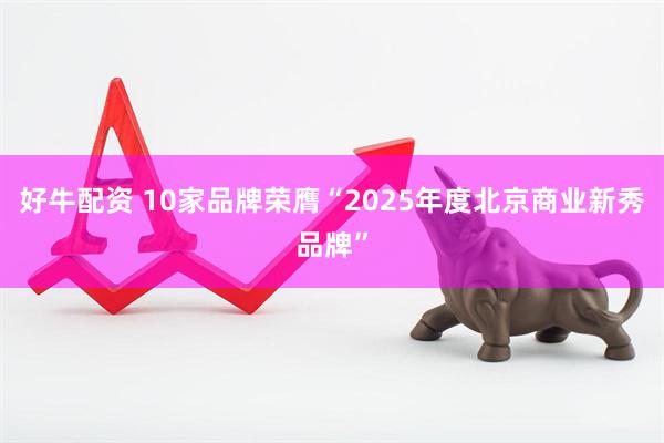 好牛配资 10家品牌荣膺“2025年度北京商业新秀品牌”