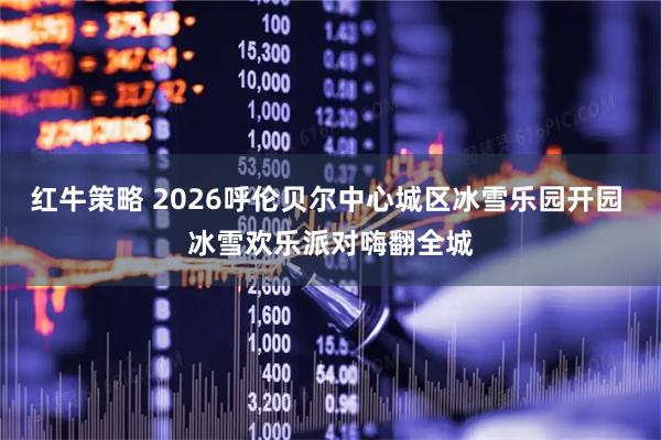 红牛策略 2026呼伦贝尔中心城区冰雪乐园开园 冰雪欢乐派对嗨翻全城