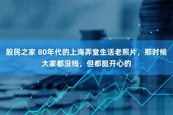 股民之家 80年代的上海弄堂生活老照片，那时候大家都没钱，但都挺开心的
