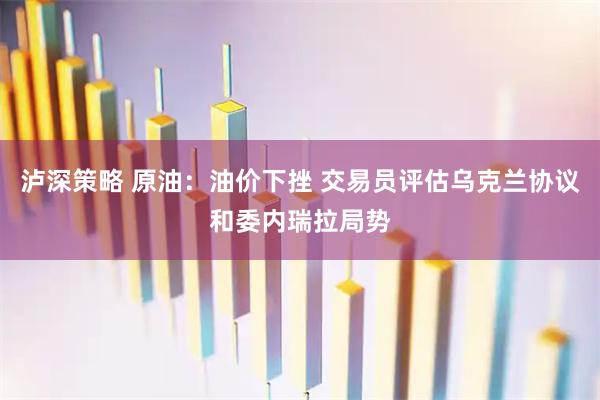 泸深策略 原油：油价下挫 交易员评估乌克兰协议和委内瑞拉局势