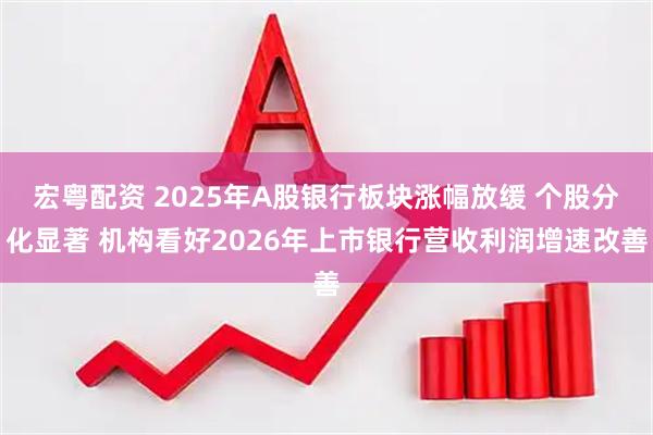 宏粤配资 2025年A股银行板块涨幅放缓 个股分化显著 机构看好2026年上市银行营收利润增速改善