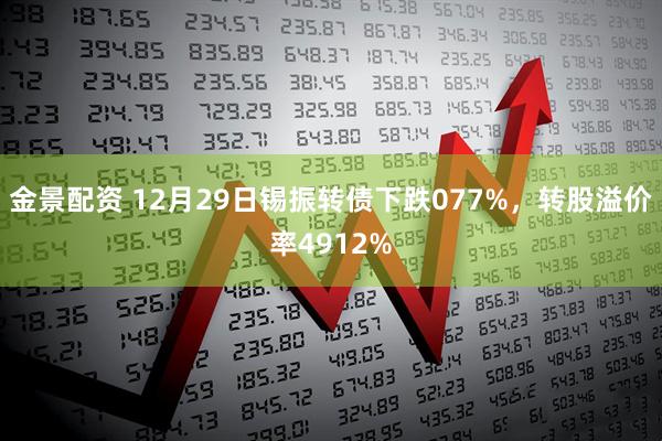 金景配资 12月29日锡振转债下跌077%，转股溢价率4912%