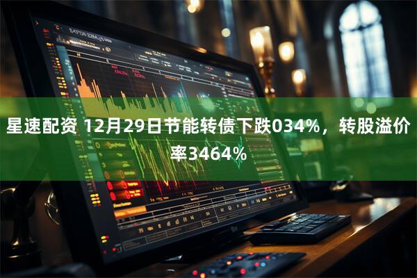 星速配资 12月29日节能转债下跌034%，转股溢价率3464%