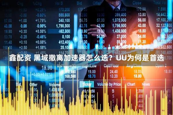 鑫配资 黑域撤离加速器怎么选？UU为何是首选