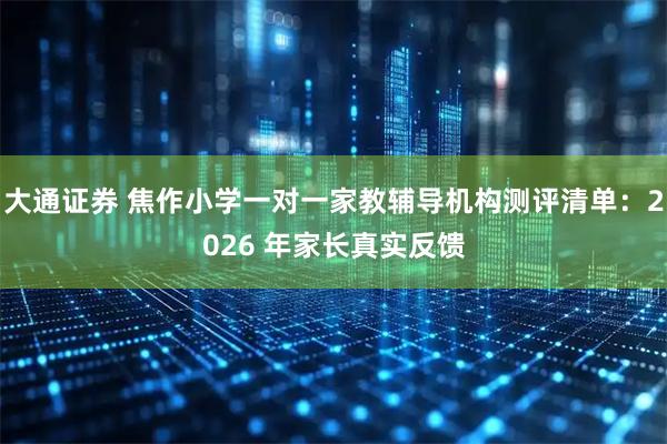 大通证券 焦作小学一对一家教辅导机构测评清单：2026 年家长真实反馈