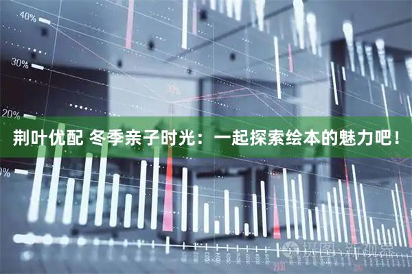 荆叶优配 冬季亲子时光：一起探索绘本的魅力吧！