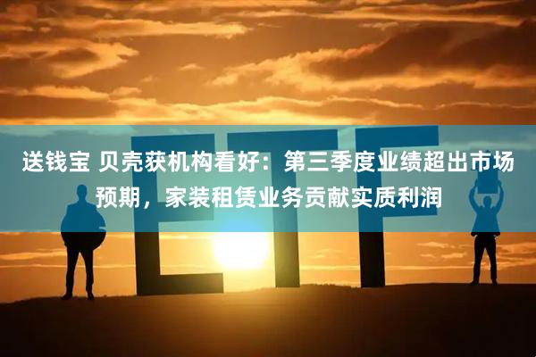 送钱宝 贝壳获机构看好：第三季度业绩超出市场预期，家装租赁业务贡献实质利润
