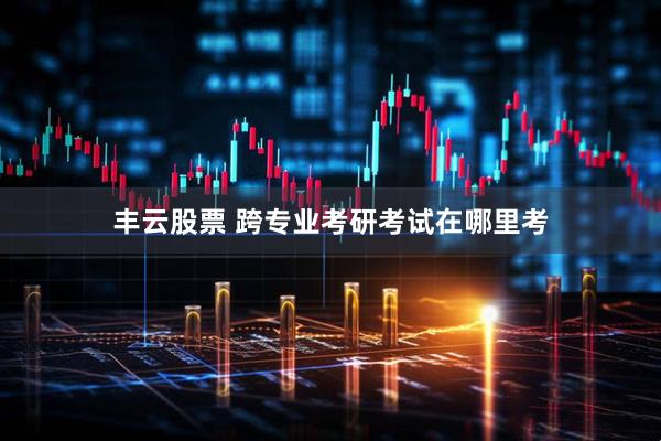 丰云股票 跨专业考研考试在哪里考