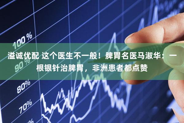 溢诚优配 这个医生不一般！脾胃名医马淑华：一根银针治脾胃，非洲患者都点赞