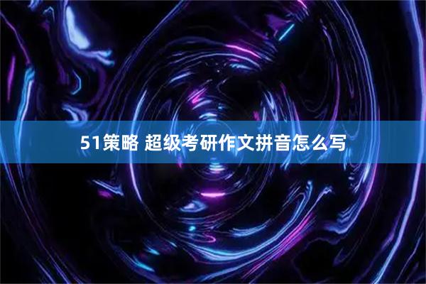 51策略 超级考研作文拼音怎么写