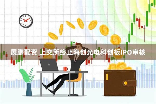 展鵬配资 上交所终止海创光电科创板IPO审核