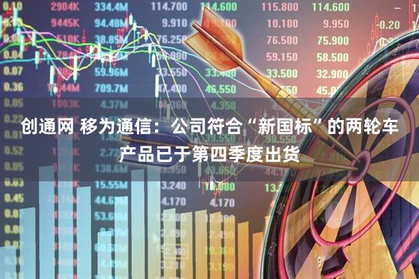 创通网 移为通信：公司符合“新国标”的两轮车产品已于第四季度出货