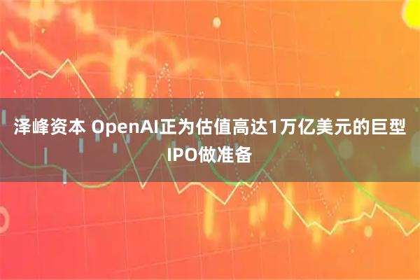 泽峰资本 OpenAI正为估值高达1万亿美元的巨型IPO做准备