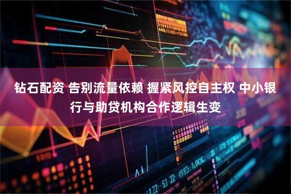钻石配资 告别流量依赖 握紧风控自主权 中小银行与助贷机构合作逻辑生变