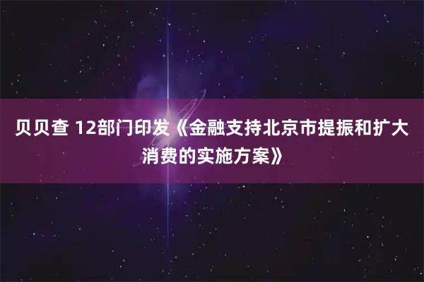贝贝查 12部门印发《金融支持北京市提振和扩大消费的实施方案》